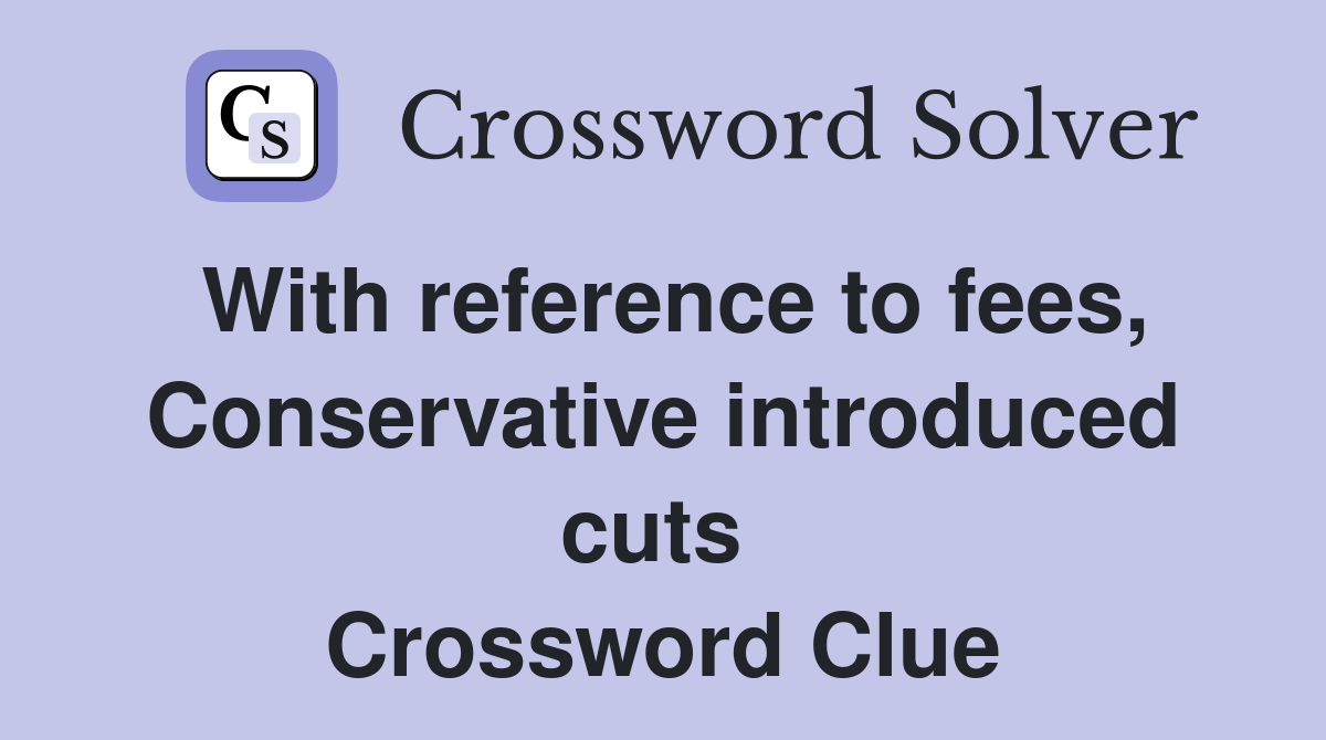 With reference to fees, Conservative introduced cuts  Crossword Clue