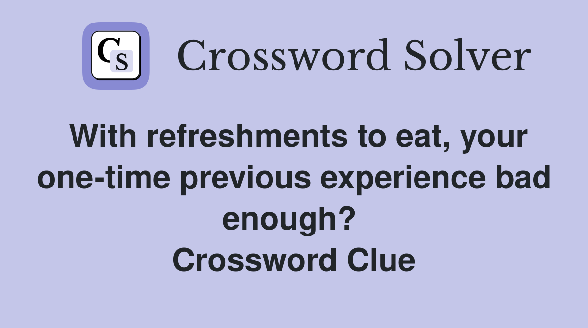 With refreshments to eat, your one-time previous experience bad enough?  Crossword Clue
