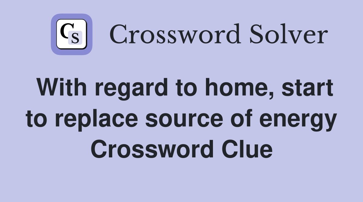 With regard to home, start to replace source of energy Crossword Clue
