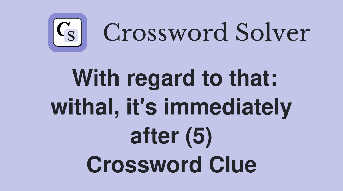 With regard to that: withal, it's immediately after (5) Crossword Clue