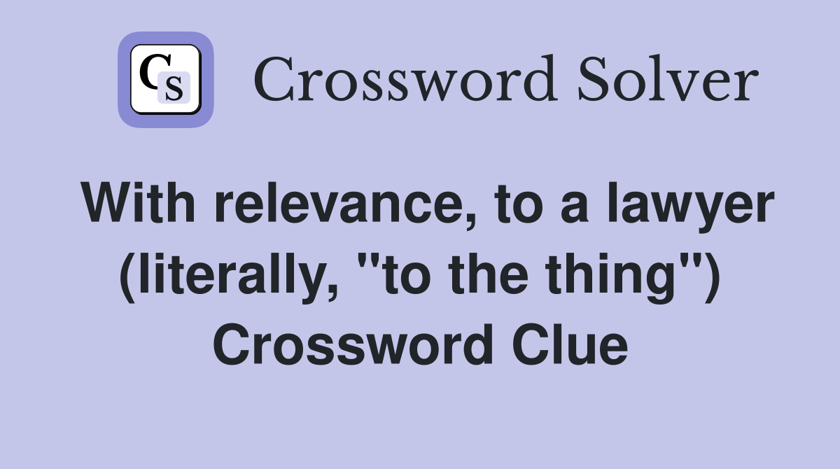With relevance, to a lawyer (literally, "to the thing") Crossword Clue