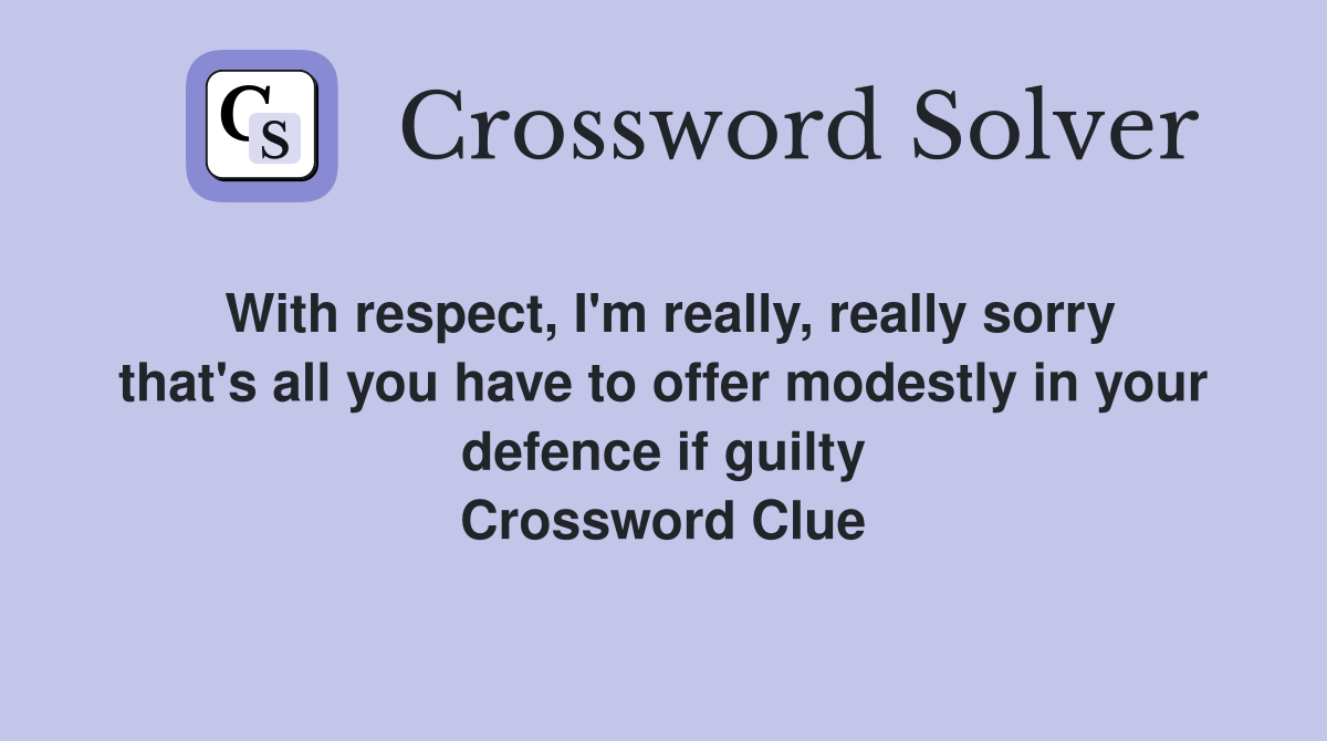With respect, I'm really, really sorry that's all you have to offer modestly in your defence if guilty Crossword Clue