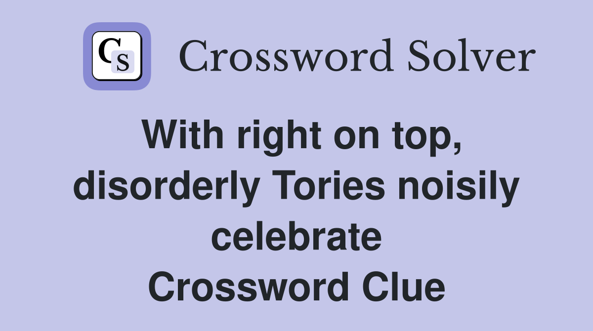 With right on top, disorderly Tories noisily celebrate Crossword Clue