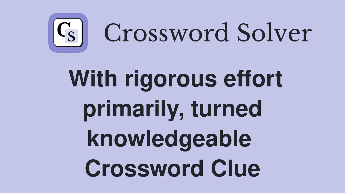 With rigorous effort primarily, turned knowledgeable  Crossword Clue
