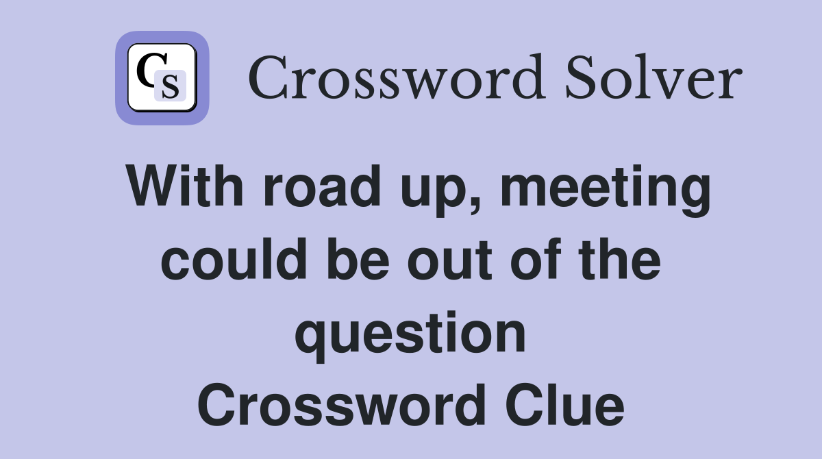 With road up, meeting could be out of the question Crossword Clue