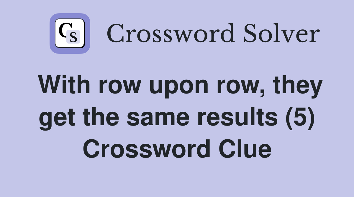 With row upon row, they get the same results (5) Crossword Clue
