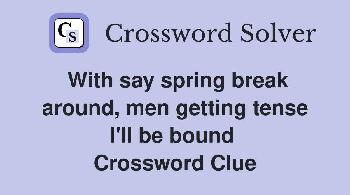 With say spring break around, men getting tense I'll be bound  Crossword Clue