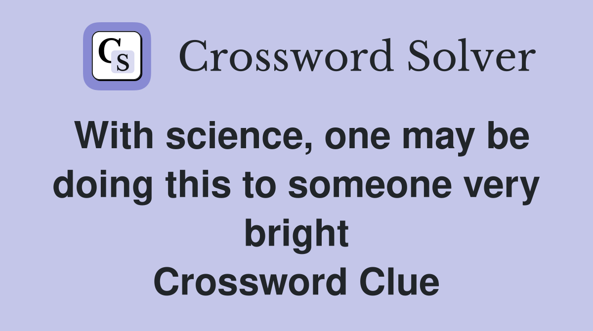With science, one may be doing this to someone very bright Crossword Clue