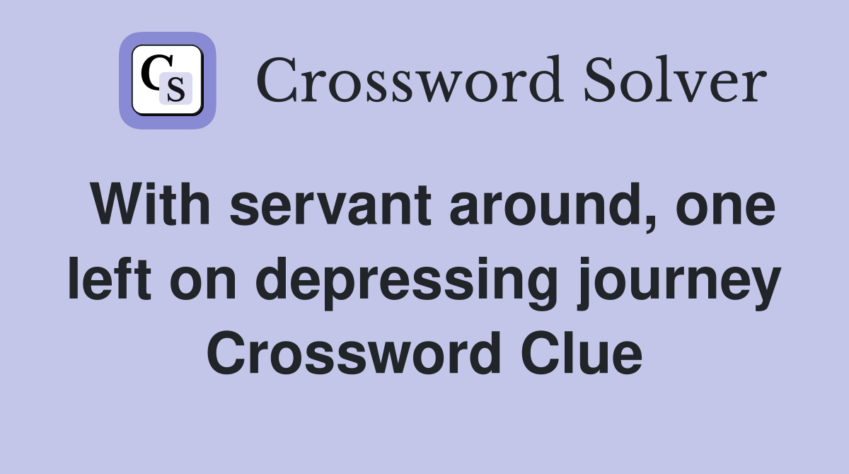 With servant around, one left on depressing journey Crossword Clue