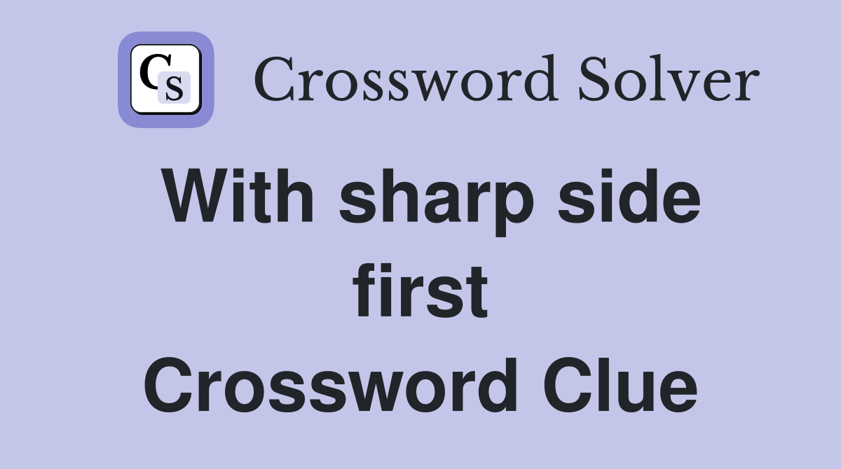 With sharp side first Crossword Clue