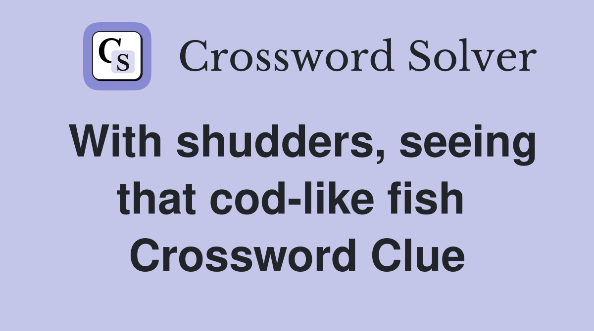 With shudders, seeing that cod-like fish  Crossword Clue
