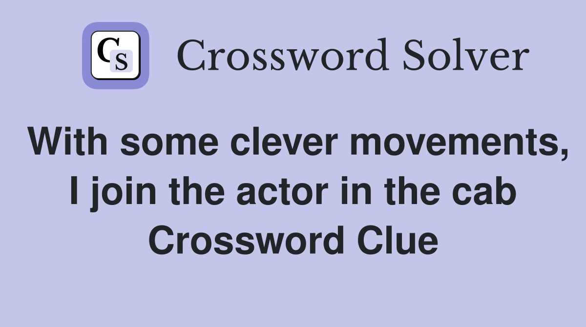 With some clever movements, I join the actor in the cab Crossword Clue