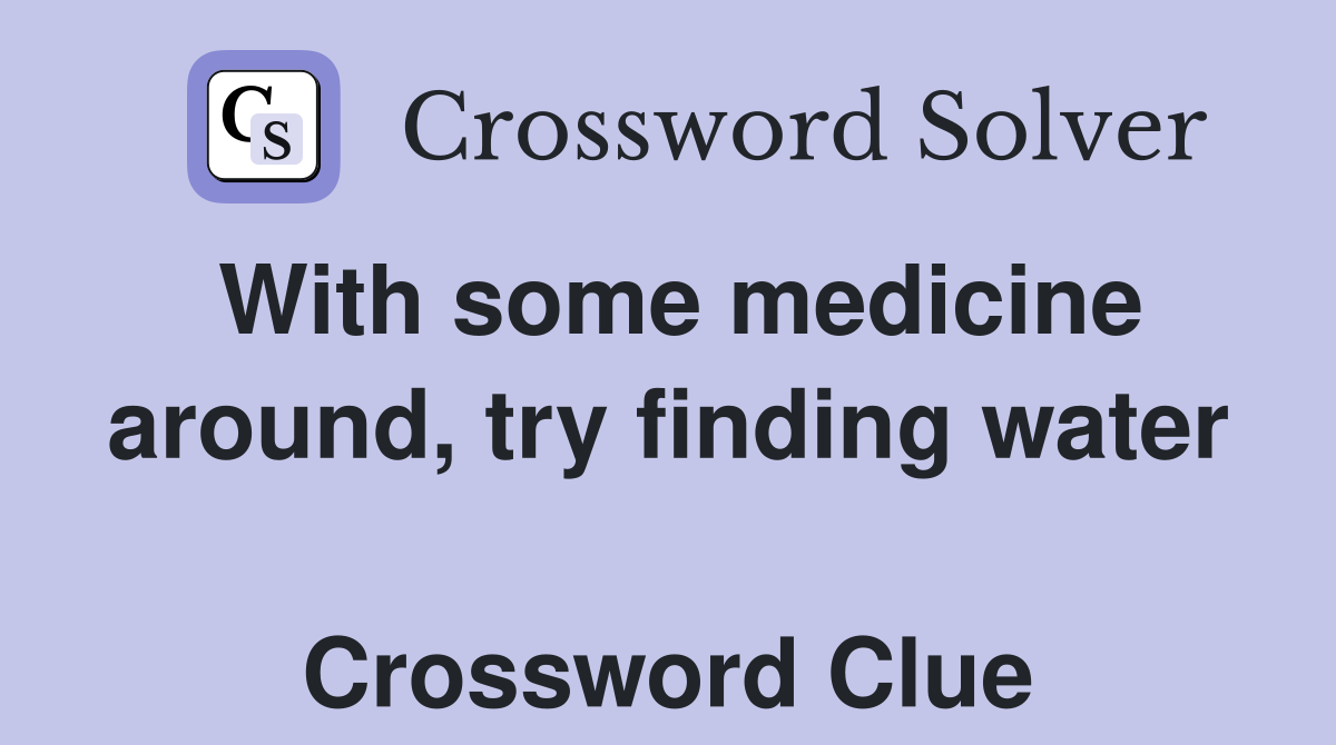 With some medicine around, try finding water  Crossword Clue