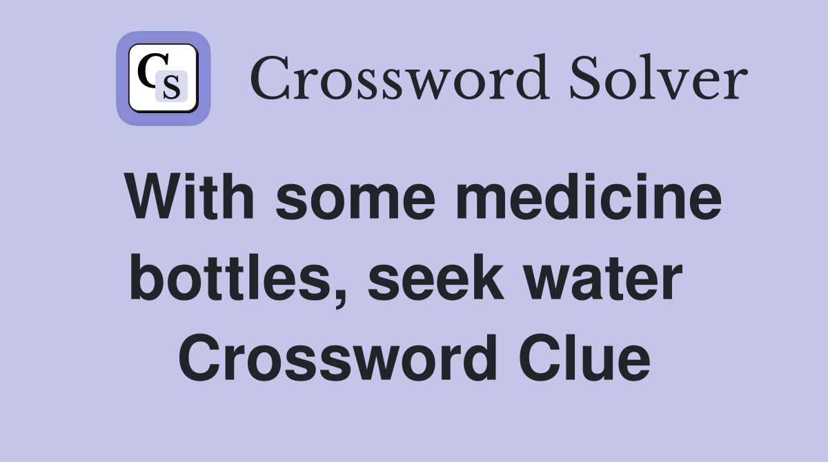 With some medicine bottles, seek water  Crossword Clue