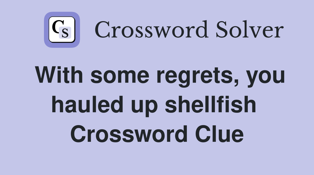 With some regrets, you hauled up shellfish  Crossword Clue