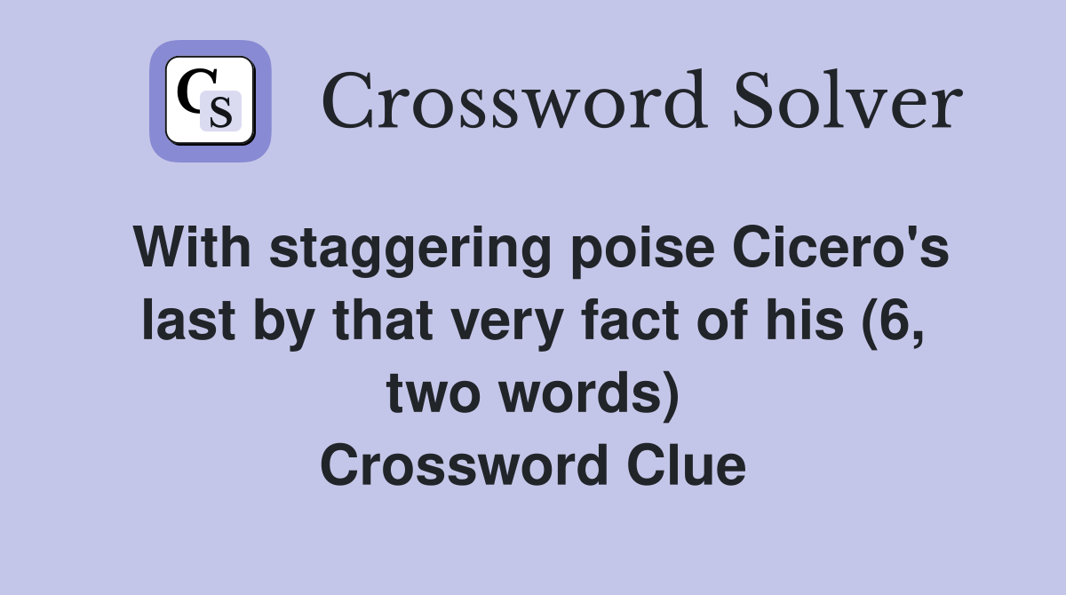 With staggering poise Cicero's last by that very fact of his (6, two words) Crossword Clue