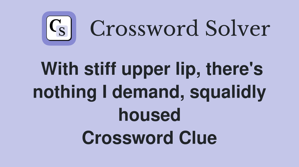 With stiff upper lip, there's nothing I demand, squalidly housed Crossword Clue