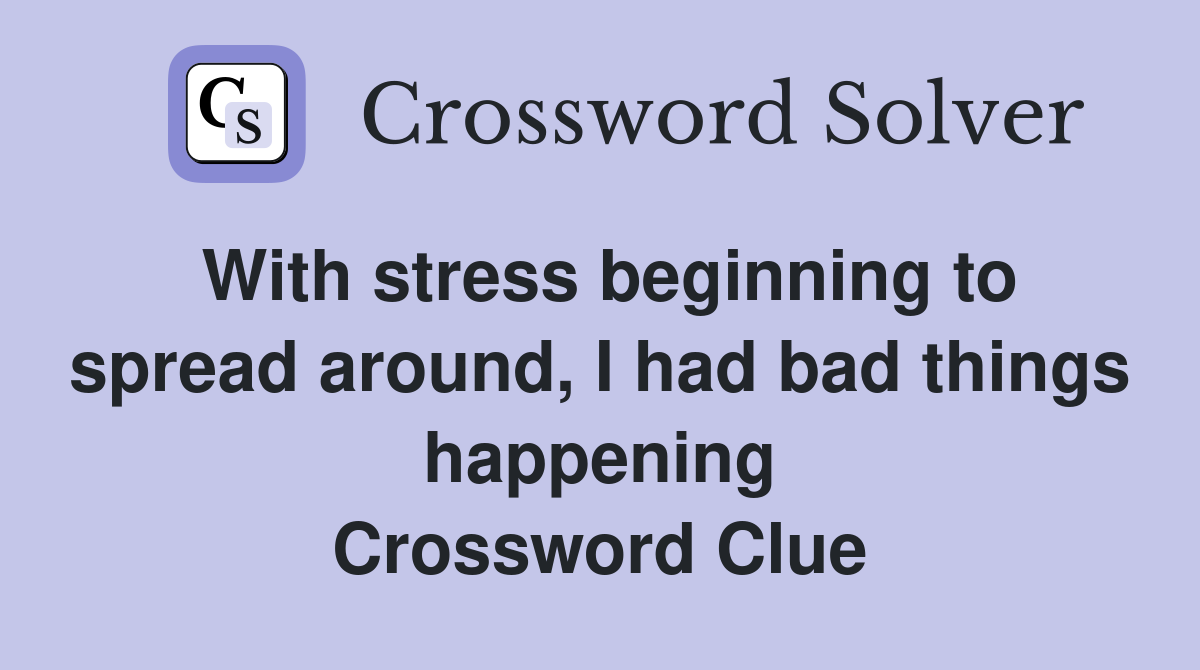 With stress beginning to spread around, I had bad things happening Crossword Clue