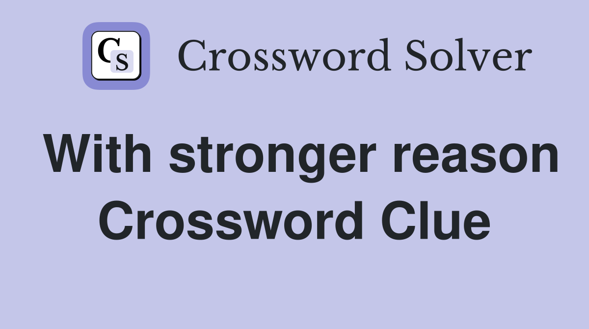 With stronger reason Crossword Clue