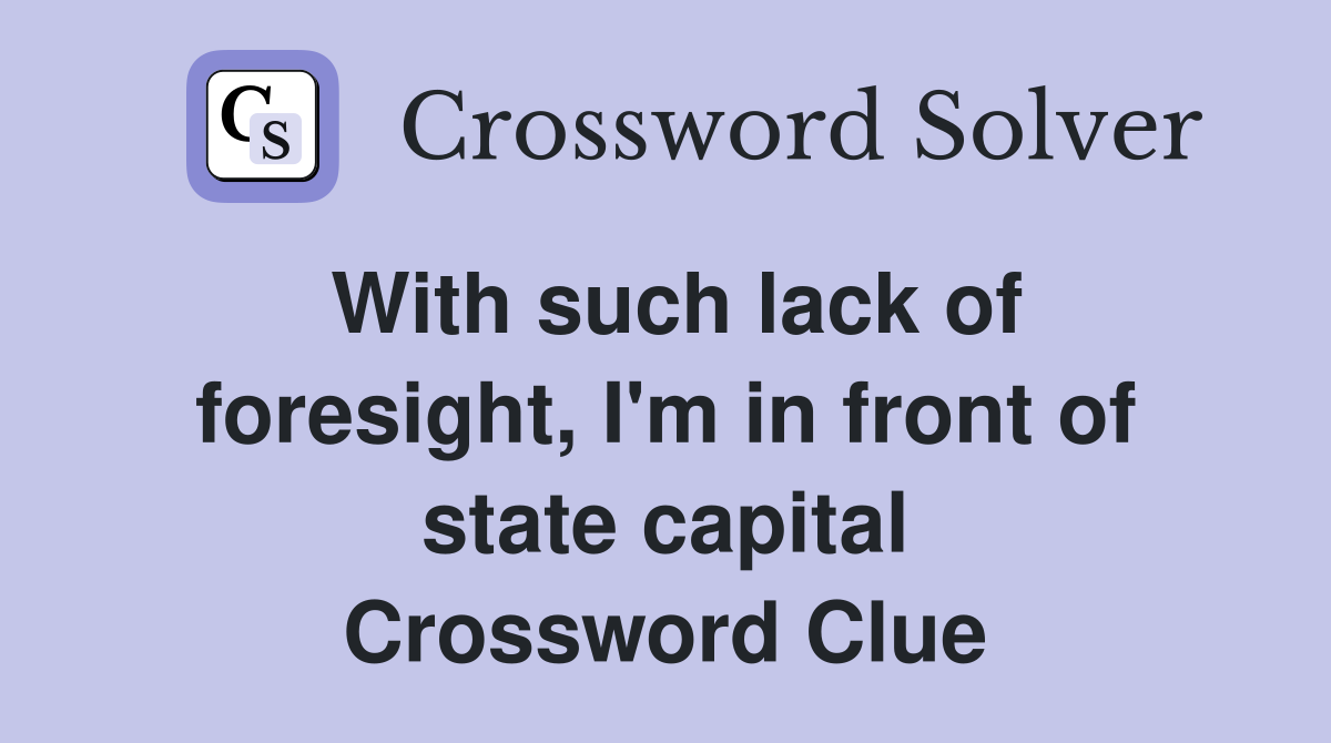 With such lack of foresight, I'm in front of state capital Crossword Clue