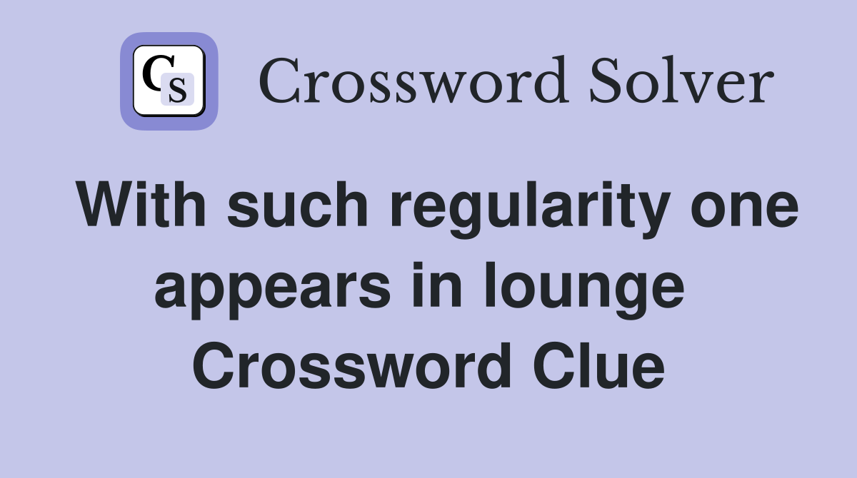 With such regularity one appears in lounge  Crossword Clue