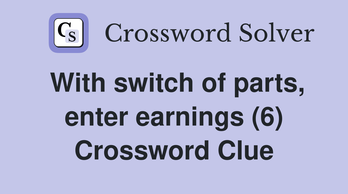 With switch of parts, enter earnings (6) Crossword Clue