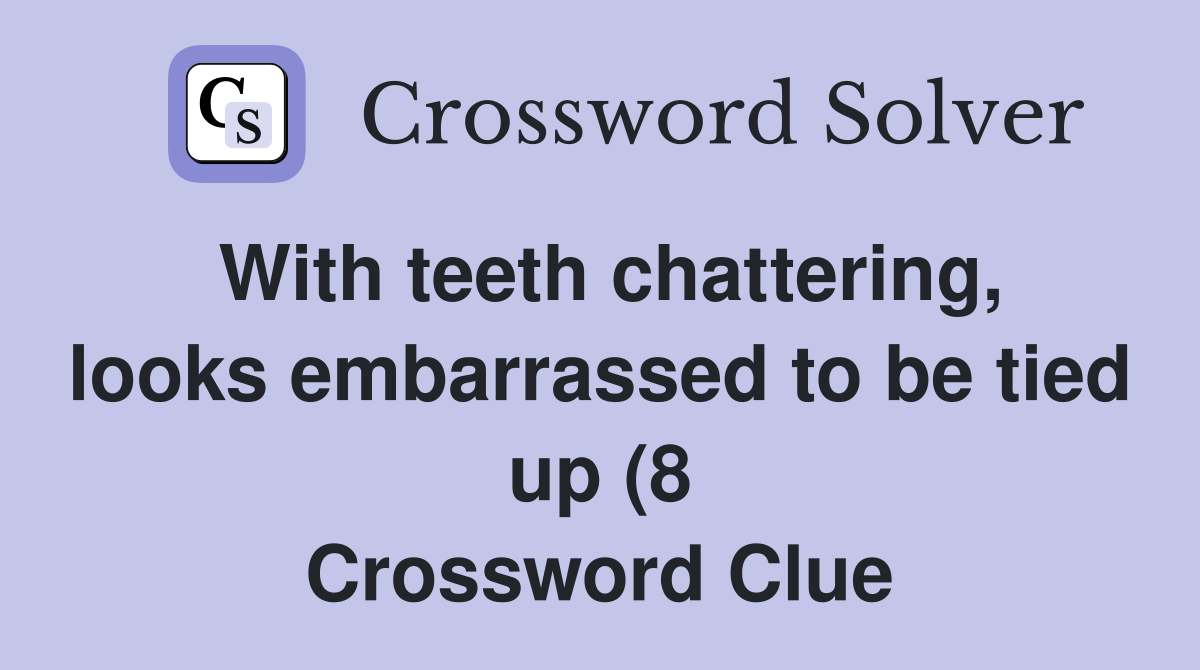 With teeth chattering looks embarrassed to be tied up (8) Crossword With teeth chattering looks embarrassed to be tied up (8) Crossword