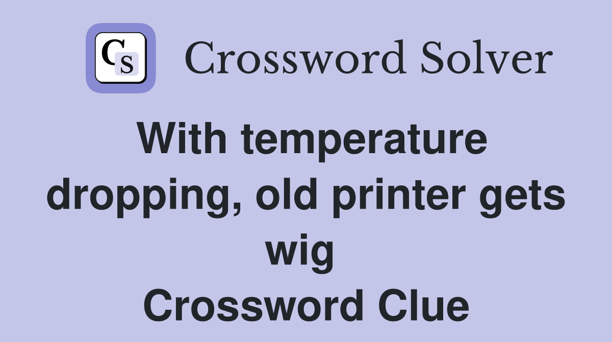 With temperature dropping, old printer gets wig  Crossword Clue