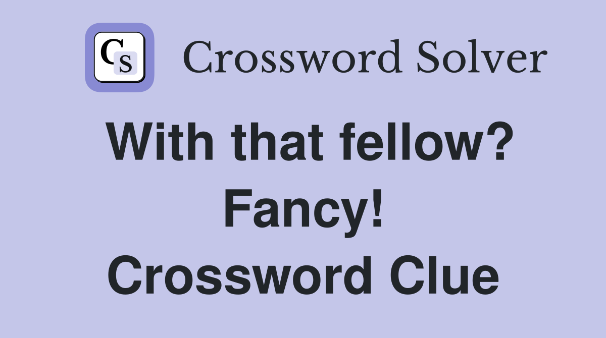 With that fellow? Fancy! Crossword Clue
