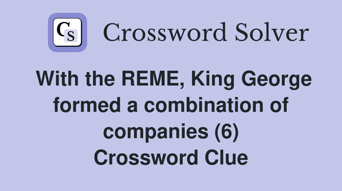 With the REME, King George formed a combination of companies (6) Crossword Clue