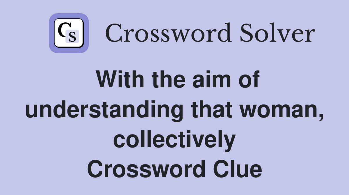 With the aim of understanding that woman, collectively Crossword Clue