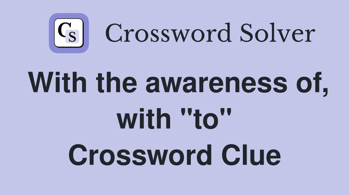 With the awareness of, with "to" Crossword Clue