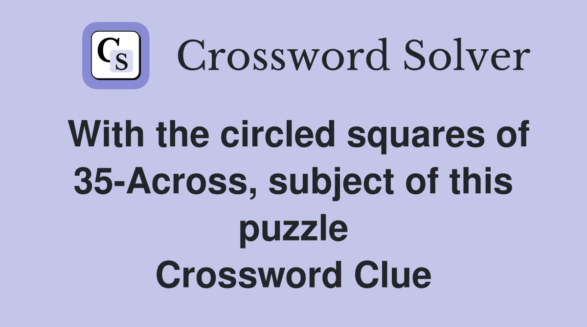 With the circled squares of 35-Across, subject of this puzzle Crossword Clue