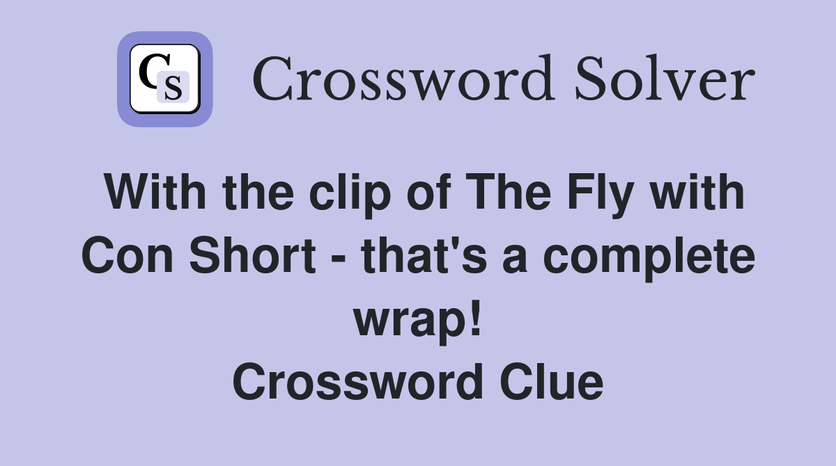 With the clip of The Fly with Con Short - that's a complete wrap! Crossword Clue