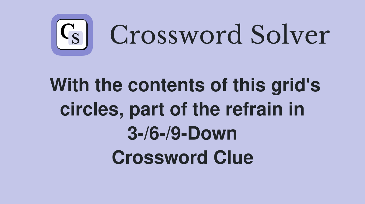 With the contents of this grid's circles, part of the refrain in 3-/6-/9-Down Crossword Clue