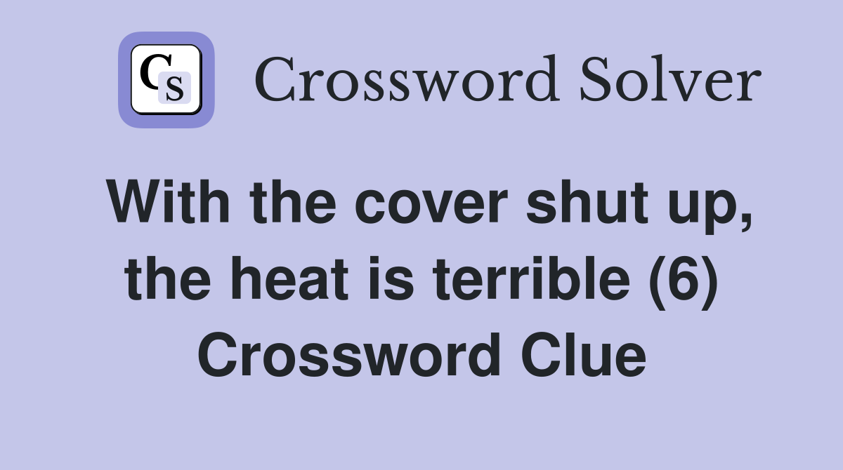 With the cover shut up, the heat is terrible (6) Crossword Clue