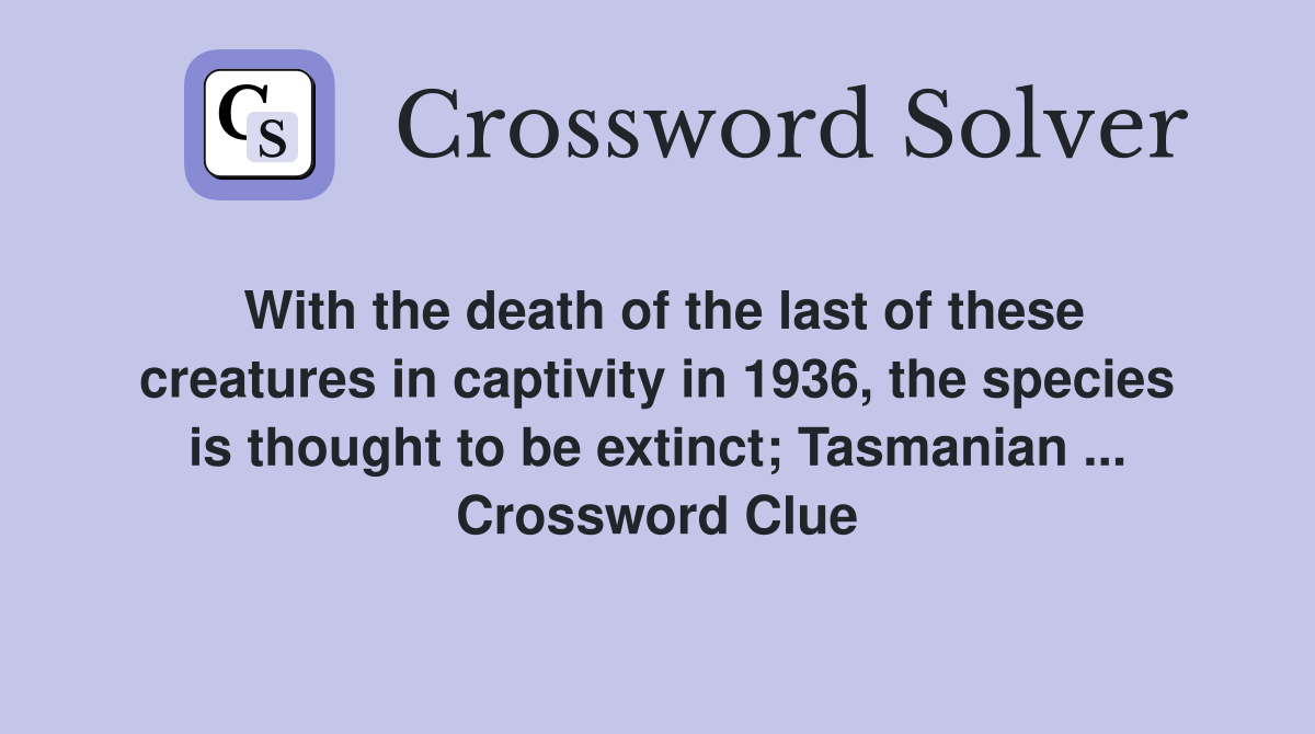 With the death of the last of these creatures in captivity in 1936, the species is thought to be extinct; Tasmanian ... Crossword Clue