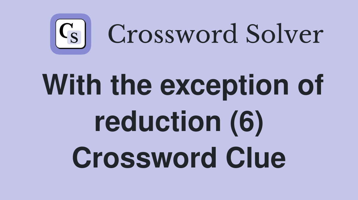 With the exception of reduction (6) Crossword Clue