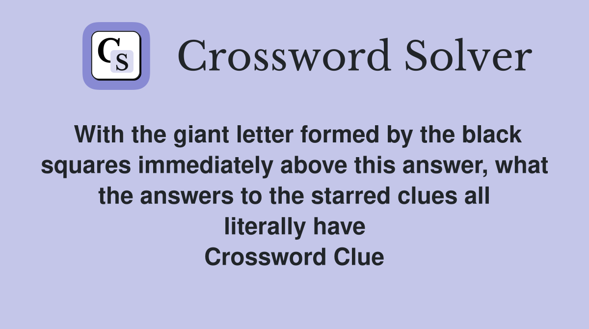 With the giant letter formed by the black squares immediately above this answer, what the answers to the starred clues all literally have Crossword Clue