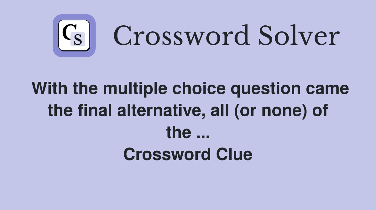 With the multiple choice question came the final alternative, all (or none) of the ... Crossword Clue