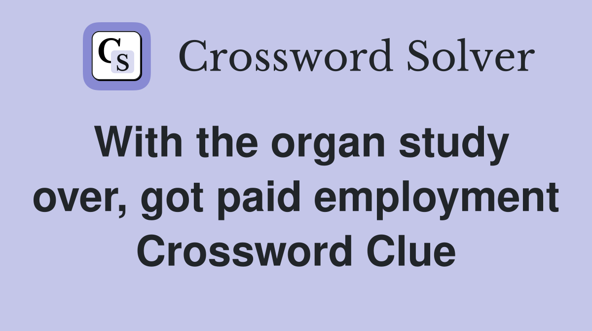 With the organ study over, got paid employment Crossword Clue