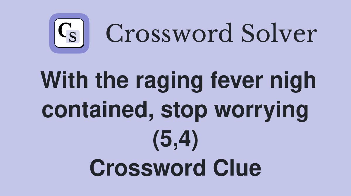 With the raging fever nigh contained, stop worrying (5,4) Crossword Clue