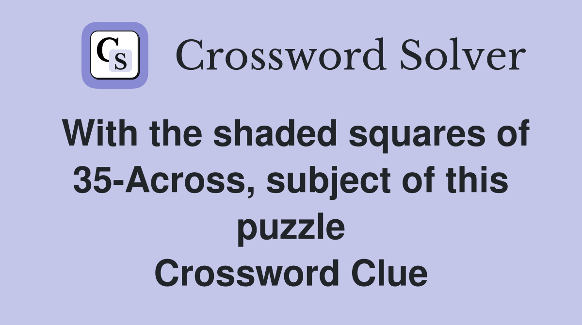 With the shaded squares of 35-Across, subject of this puzzle Crossword Clue