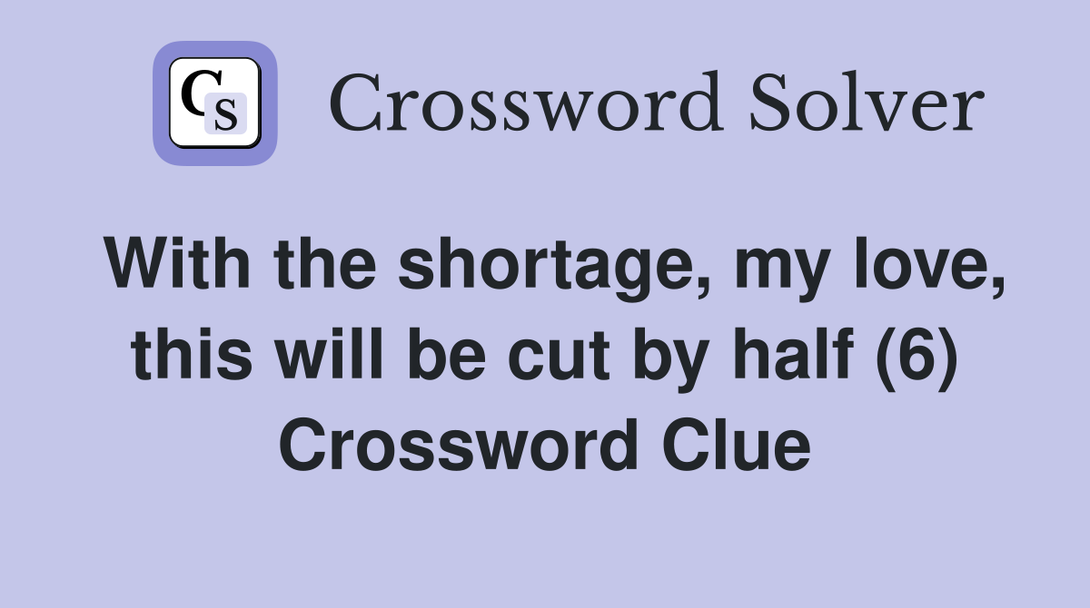 With the shortage, my love, this will be cut by half (6) Crossword Clue