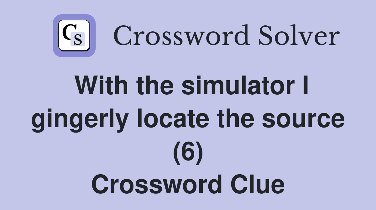 With the simulator I gingerly locate the source (6) Crossword Clue