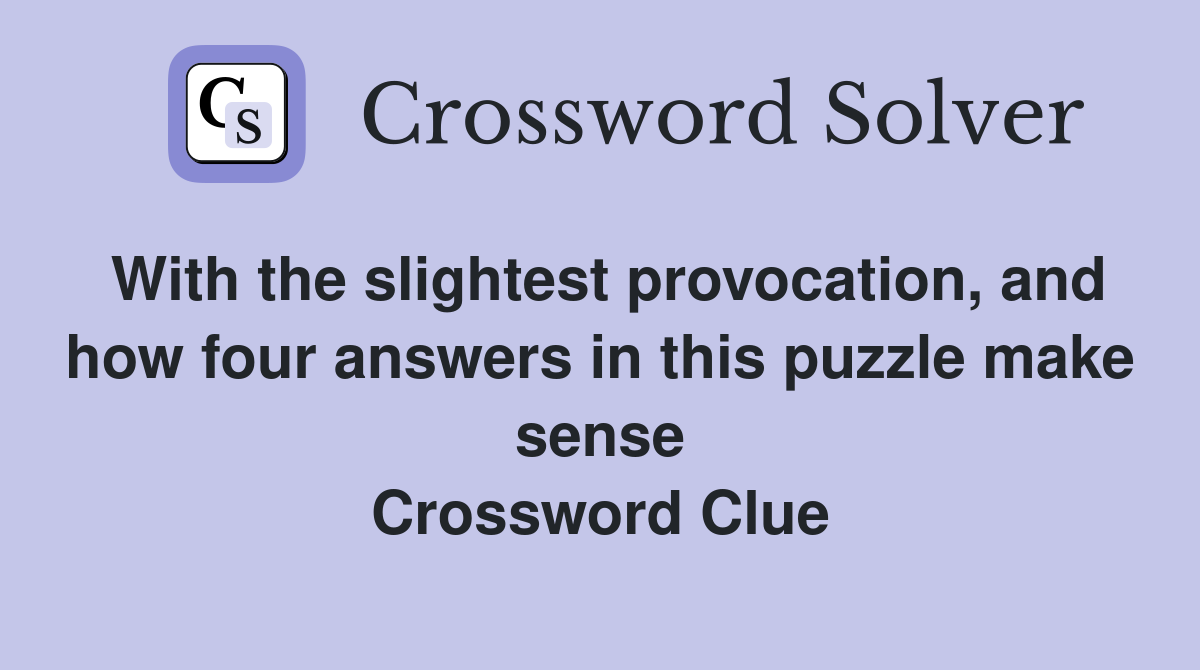 With the slightest provocation, and how four answers in this puzzle make sense Crossword Clue