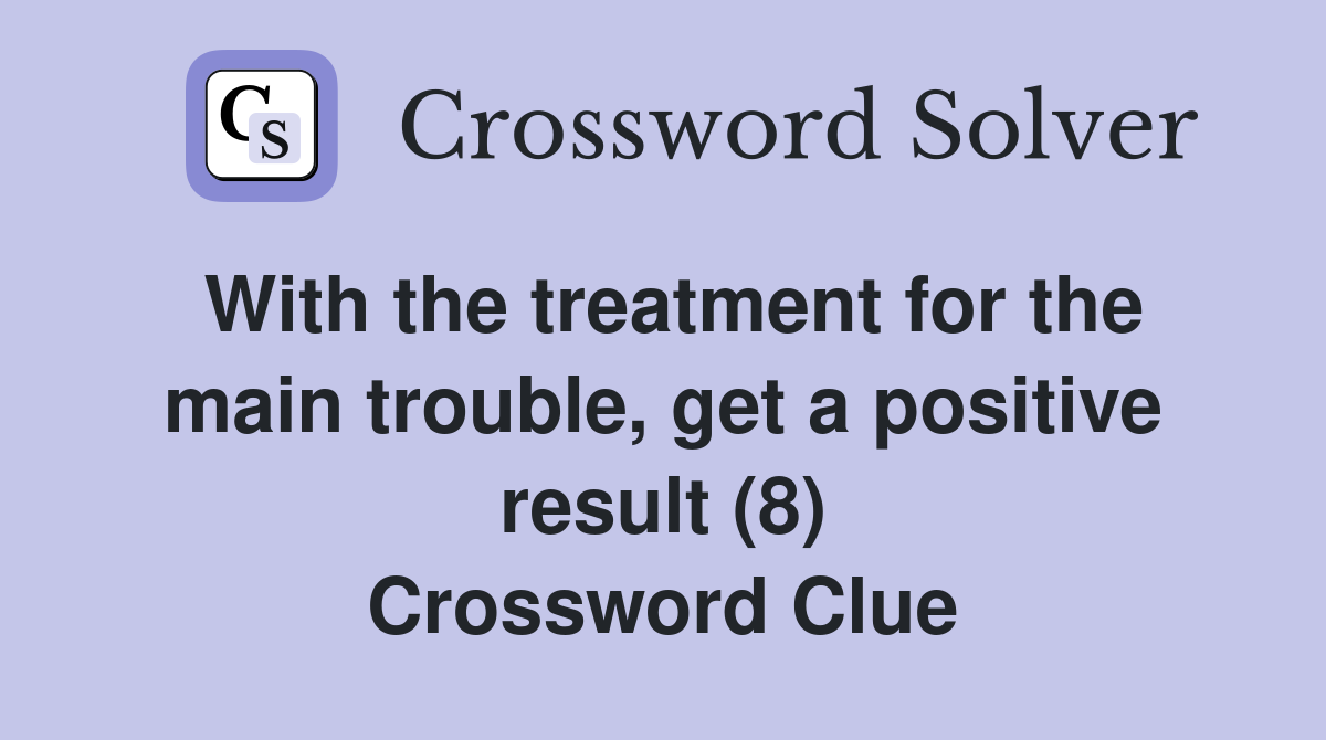 With the treatment for the main trouble, get a positive result (8) Crossword Clue