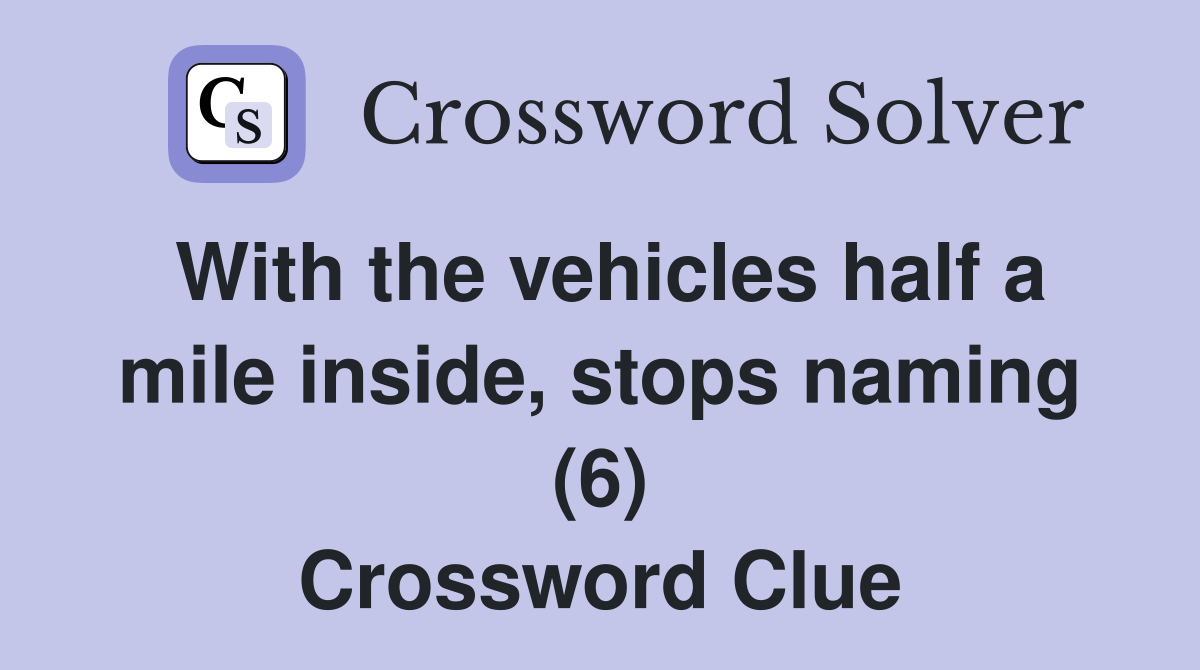 With the vehicles half a mile inside, stops naming (6) Crossword Clue