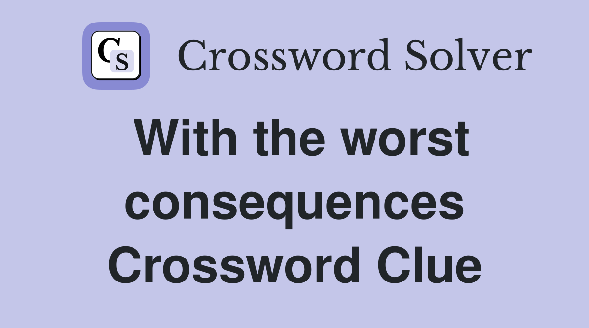With the worst consequences Crossword Clue