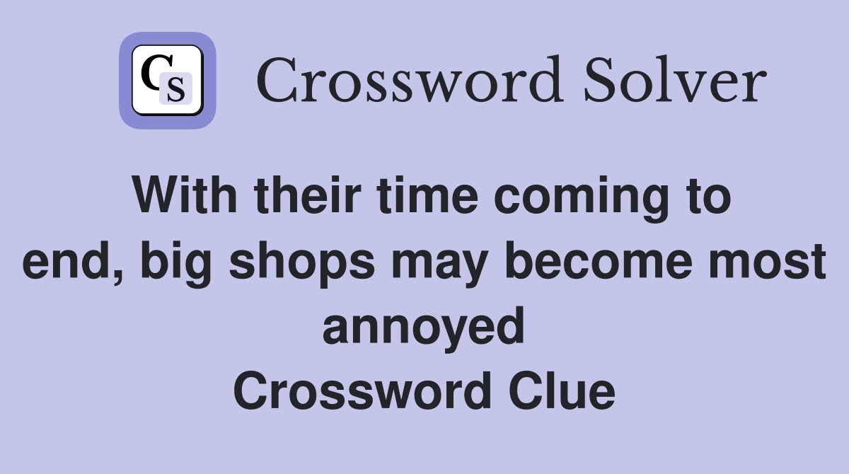 With their time coming to end, big shops may become most annoyed Crossword Clue